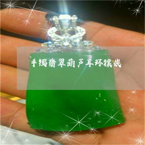 手镯翡翠葫芦耳环镶嵌/2023022162737 手镯翡翠葫芦耳环镶嵌/2023022162737