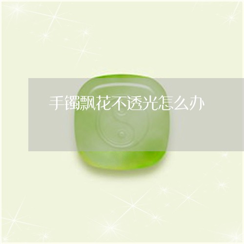 手镯飘花不透光怎么办/2023022189506 手镯飘花不透光怎么办/2023022189506