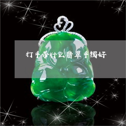 打手带什么翡翠手镯好/2023022160594 打手带什么翡翠手镯好/2023022160594