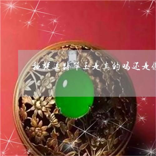 抽奖送翡翠玉是真的吗还是假的/2023071251390