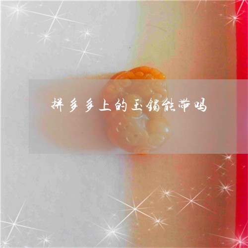 拼多多上的玉镯能带吗/2023022183936 拼多多上的玉镯能带吗/2023022183936
