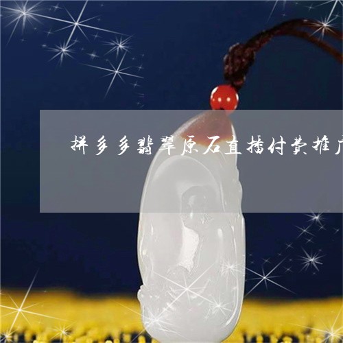 拼多多翡翠原石直播付费推广/2023063082503