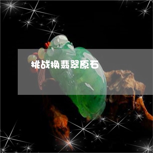 挑战换翡翠原石/2023040217159 挑战换翡翠原石/2023040217159