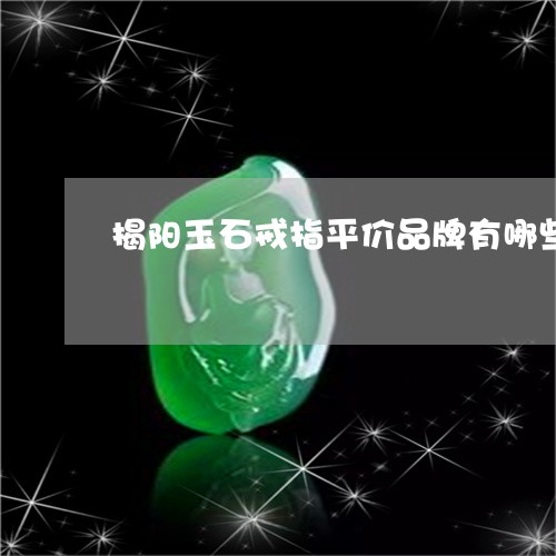 揭阳玉石戒指平价品牌有哪些/2023071228359