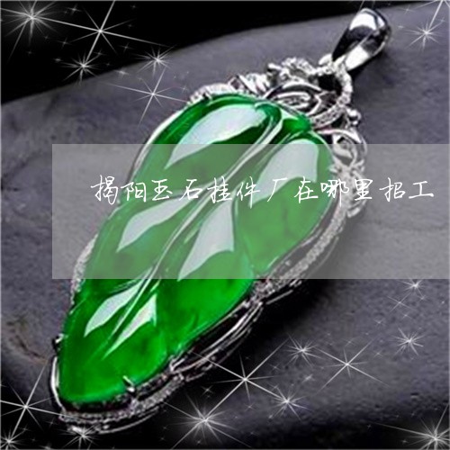 揭阳玉石挂件厂在哪里招工/2023061965949