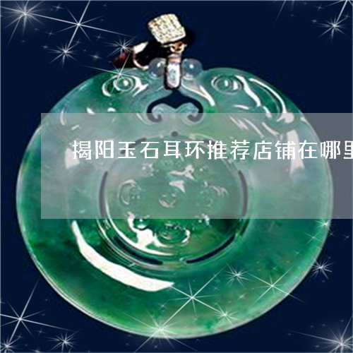 揭阳玉石耳环推荐店铺在哪里/2023071237473