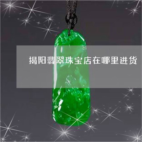 揭阳翡翠珠宝店在哪里进货/2023061974838