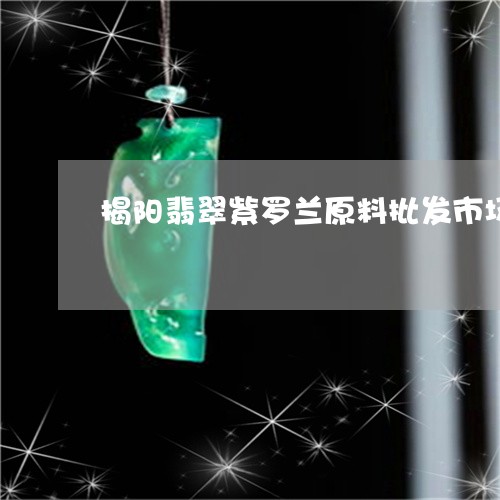 揭阳翡翠紫罗兰原料批发市场/2023063019401