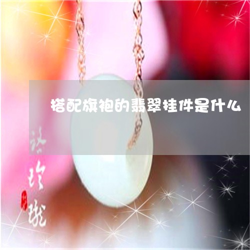 搭配旗袍的翡翠挂件是什么/2023061913945 搭配旗袍的翡翠挂件是什么/2023061913945