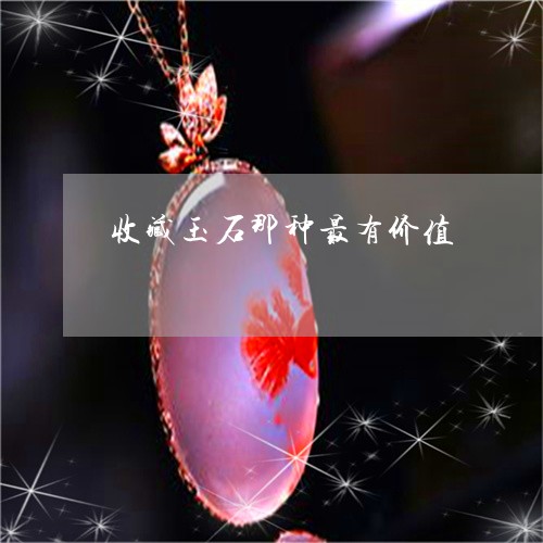 收藏玉石那种最有价值/2023022106958 收藏玉石那种最有价值/2023022106958