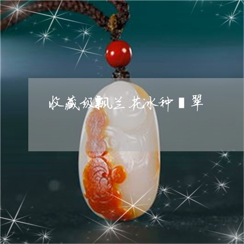收藏级飘兰花冰种翡翠/2023022144847