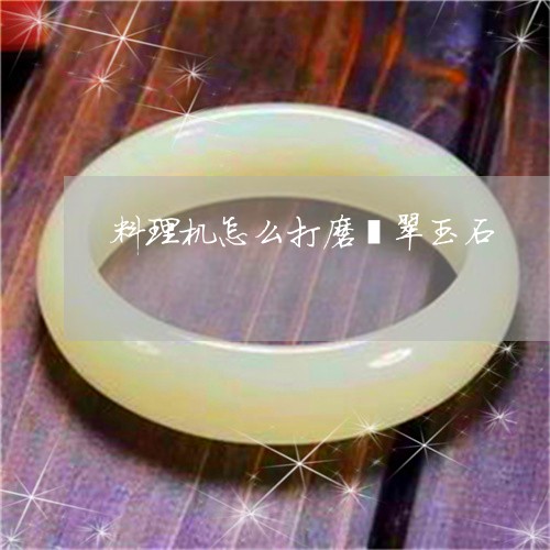 料理机怎么打磨翡翠玉石/2023062784917