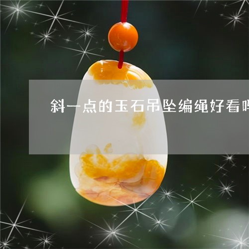 斜一点的玉石吊坠编绳好看吗/2023063049392