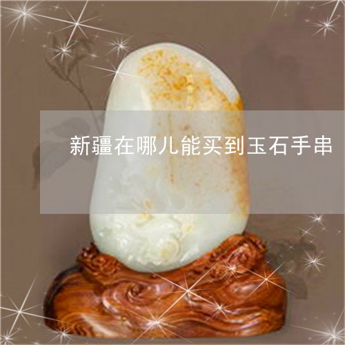 新疆在哪儿能买到玉石手串/2023061941582
