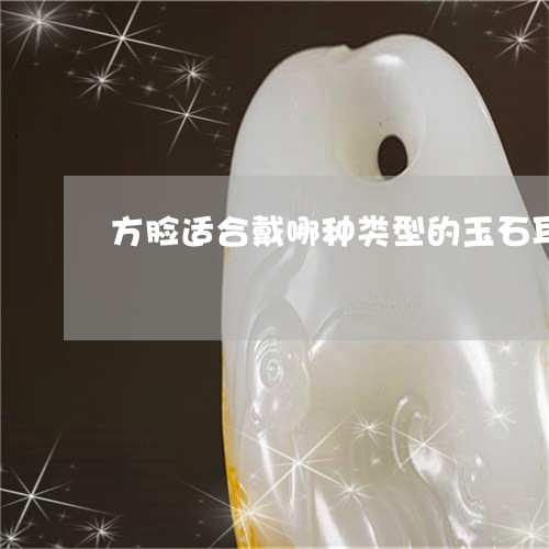 方脸适合戴哪种类型的玉石耳环/2023071262505