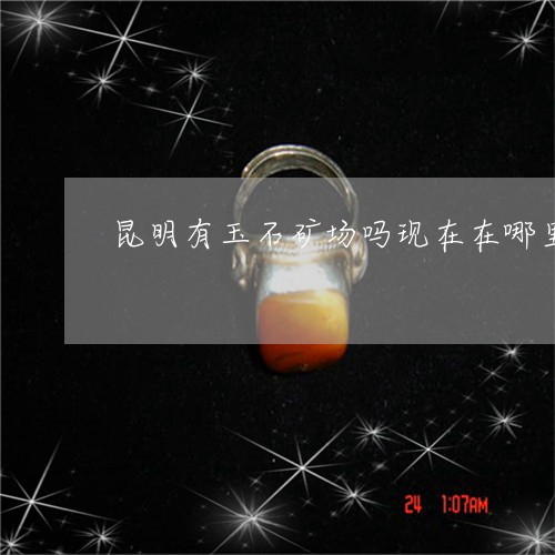 昆明有玉石矿场吗现在在哪里/2023071225848