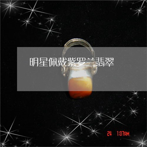 明星佩戴紫罗兰翡翠 明星佩戴紫罗兰翡翠
