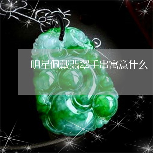 明星佩戴翡翠手串寓意什么/2023062749361