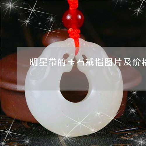 明星带的玉石戒指图片及价格/2023071274713