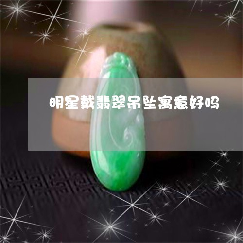 明星戴翡翠吊坠寓意好吗/2023062738261