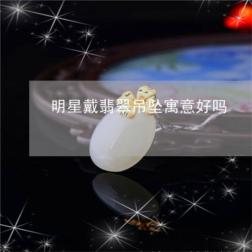 明星戴翡翠吊坠寓意好吗/2023062776170