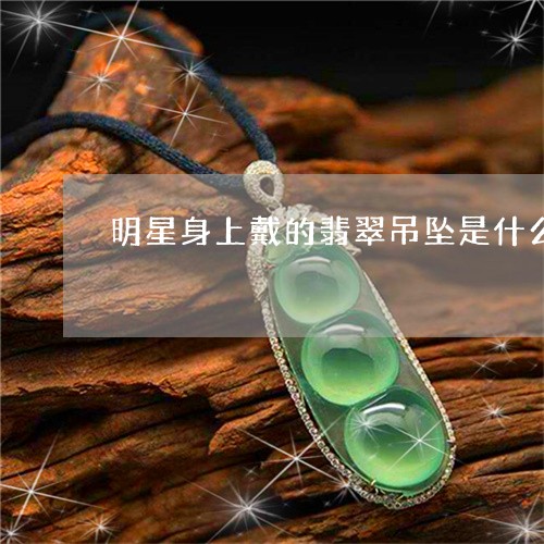 明星身上戴的翡翠吊坠是什么/2023071284834