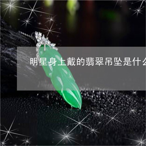 明星身上戴的翡翠吊坠是什么/2023071295950