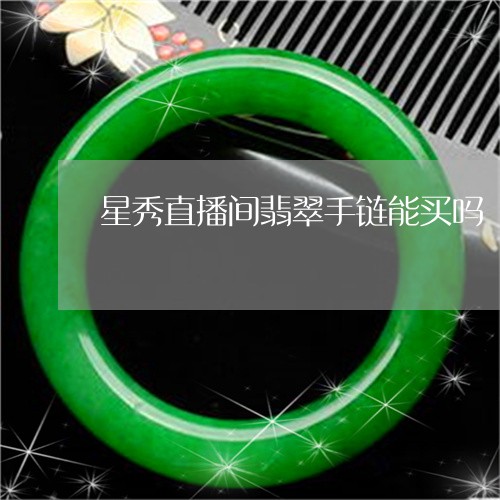 星秀直播间翡翠手链能买吗/2023071034939