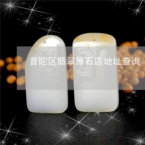 普陀区翡翠原石店地址查询/2023061987503 普陀区翡翠原石店地址查询/2023061987503