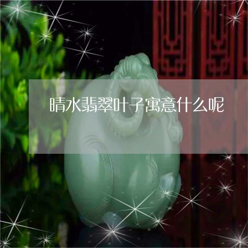 晴水翡翠叶子寓意什么呢/2023061931705