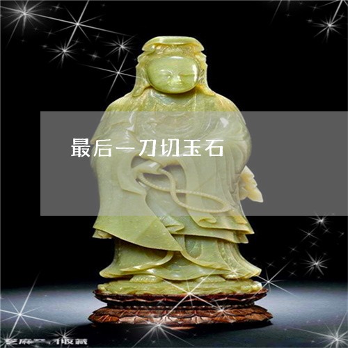 最后一刀切玉石/2023040116249