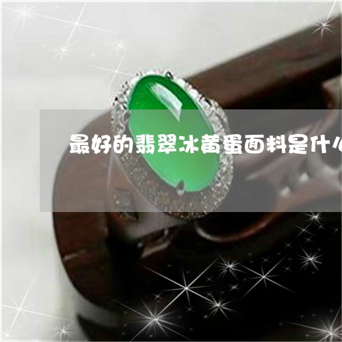 最好的翡翠冰黄蛋面料是什么/2023071293727