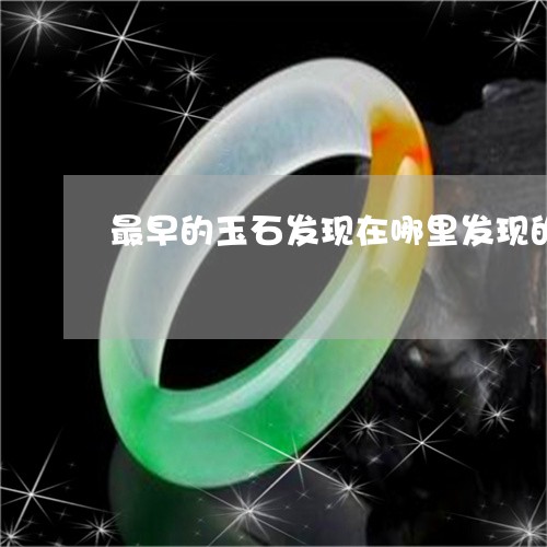 最早的玉石发现在哪里发现的/2023071270634