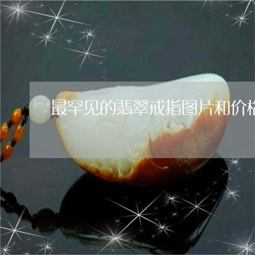 最罕见的翡翠戒指图片和价格/2023071238481