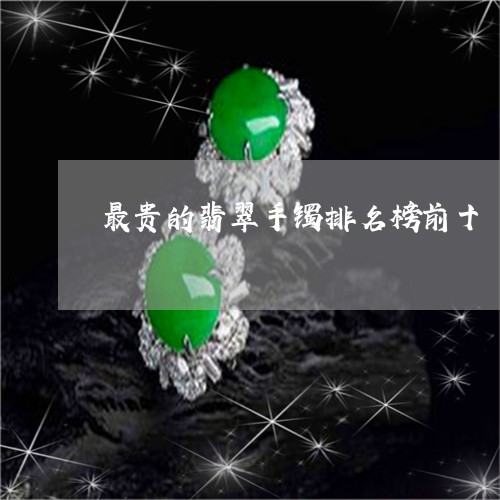 最贵的翡翠手镯排名榜前十/2023062855158 最贵的翡翠手镯排名榜前十/2023062855158