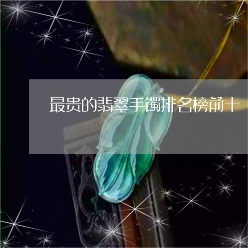 最贵的翡翠手镯排名榜前十/2023062873782 最贵的翡翠手镯排名榜前十/2023062873782