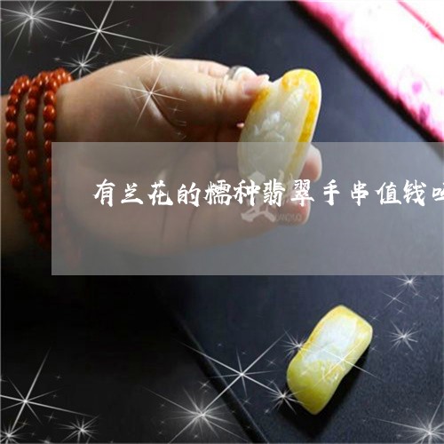 有兰花的糯种翡翠手串值钱吗/2023063014826
