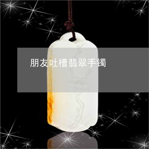 朋友吐槽翡翠手镯/2023031988140