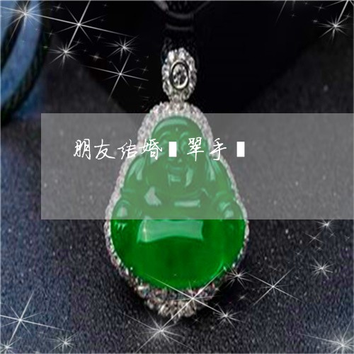 朋友结婚翡翠手镯/2023031966257 朋友结婚翡翠手镯/2023031966257