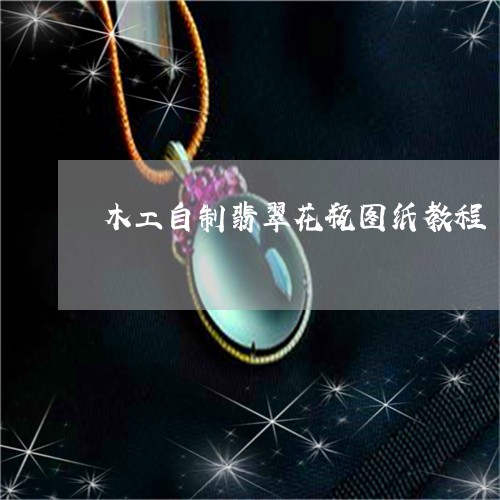 木工自制翡翠花瓶图纸教程/2023061980694 木工自制翡翠花瓶图纸教程/2023061980694