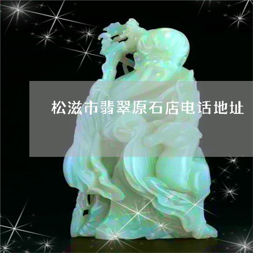 松滋市翡翠原石店电话地址/2023061981505 松滋市翡翠原石店电话地址/2023061981505