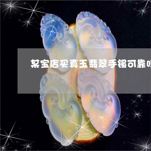 某宝店买真玉翡翠手镯可靠吗/2023063016169