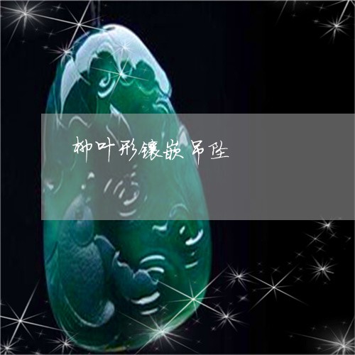 柳叶形镶嵌吊坠/2023040196039
