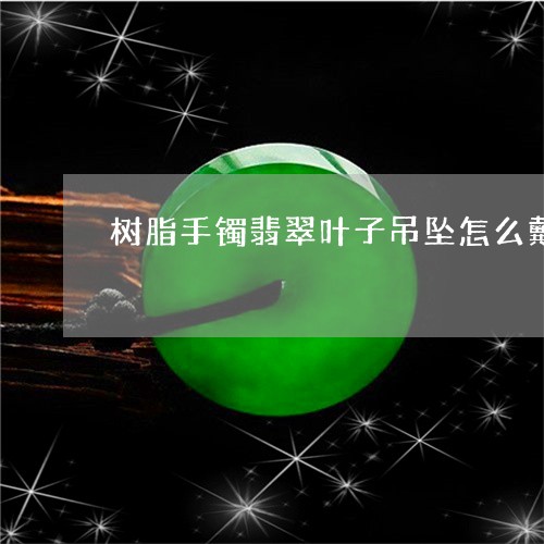 树脂手镯翡翠叶子吊坠怎么戴/2023071278472