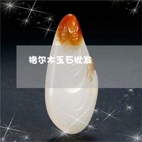 格尔木玉石批发/2023040159371 格尔木玉石批发/2023040159371