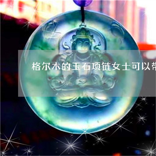 格尔木的玉石项链女士可以带吗/2023071238371