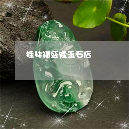 桂林福盛隆玉石店/2023032099282 桂林福盛隆玉石店/2023032099282