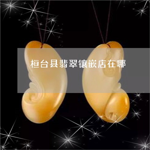 桓台县翡翠镶嵌店在哪/2023061729263