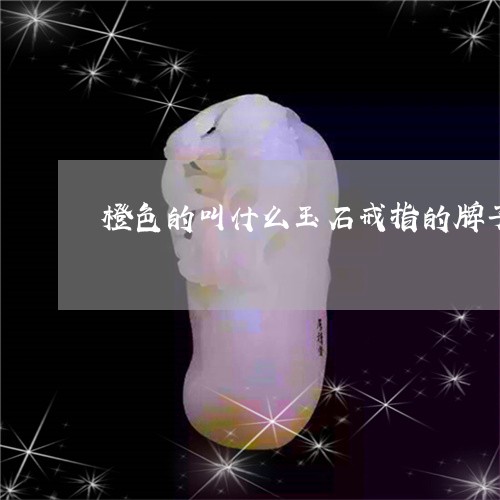 橙色的叫什么玉石戒指的牌子/2023071227362