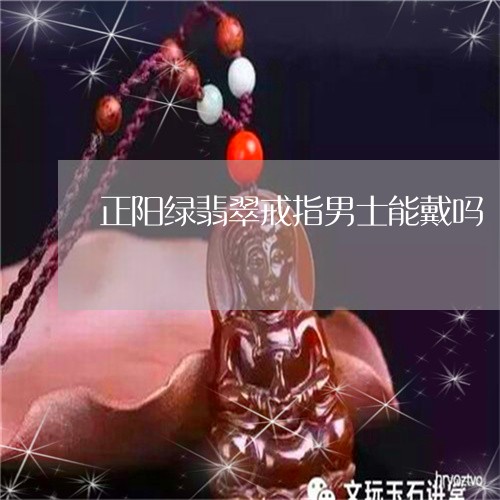 正阳绿翡翠戒指男士能戴吗/2023062936159